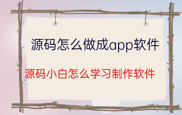 源码怎么做成app软件 源码小白怎么学习制作软件？